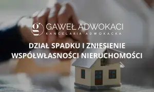 Kancelaria Gawel Adwokaci pomaga w sprawach dział spadku i zniesienie współwłasności nieruchomości.