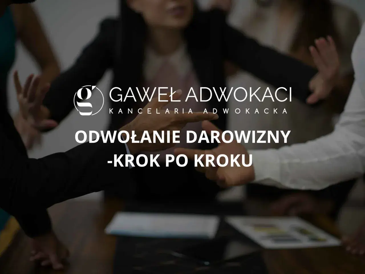 Ręce gestykulujące przy stole, logo kancelarii i tekst "Odwołanie darowizny - krok po kroku". Przykłady rażącej niewdzięczności.
